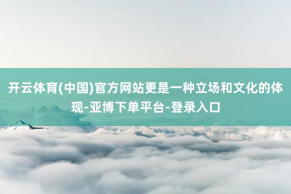 开云体育(中国)官方网站更是一种立场和文化的体现-亚博下单平台-登录入口