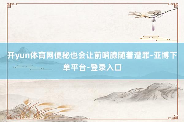 开yun体育网便秘也会让前哨腺随着遭罪-亚博下单平台-登录入口