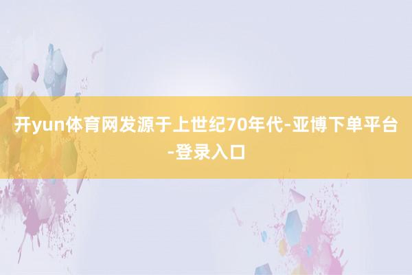 开yun体育网发源于上世纪70年代-亚博下单平台-登录入口
