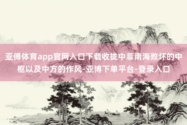 亚傅体育app官网入口下载收拢中菲南海败坏的中枢以及中方的作风-亚博下单平台-登录入口