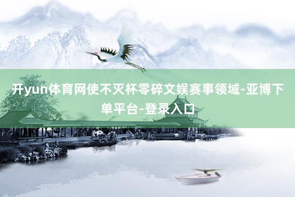开yun体育网使不灭杯零碎文娱赛事领域-亚博下单平台-登录入口