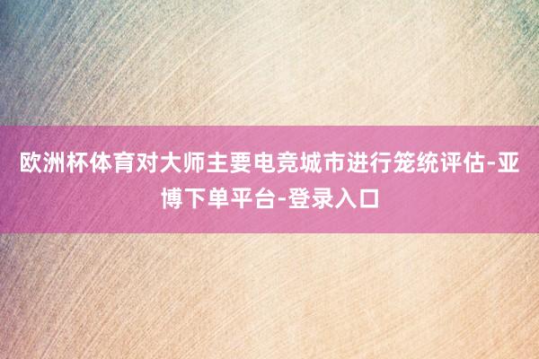 欧洲杯体育对大师主要电竞城市进行笼统评估-亚博下单平台-登录入口