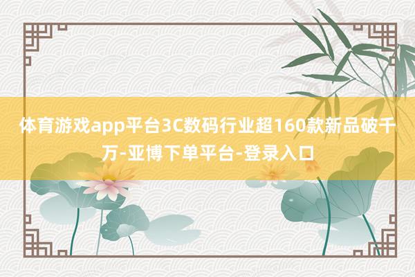 体育游戏app平台3C数码行业超160款新品破千万-亚博下单平台-登录入口