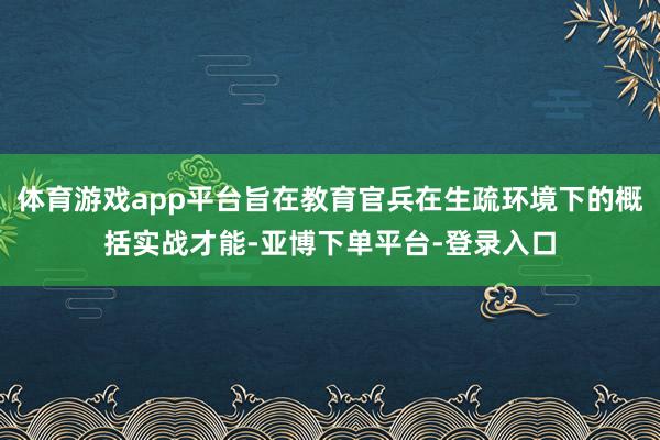 体育游戏app平台旨在教育官兵在生疏环境下的概括实战才能-亚博下单平台-登录入口
