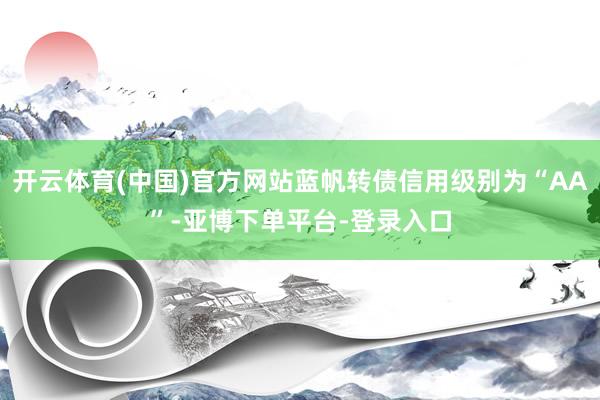 开云体育(中国)官方网站蓝帆转债信用级别为“AA”-亚博下单平台-登录入口