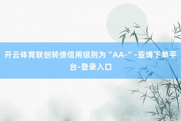 开云体育联创转债信用级别为“AA-”-亚博下单平台-登录入口