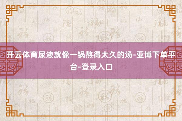 开云体育尿液就像一锅熬得太久的汤-亚博下单平台-登录入口