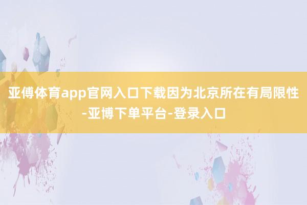 亚傅体育app官网入口下载因为北京所在有局限性-亚博下单平台-登录入口