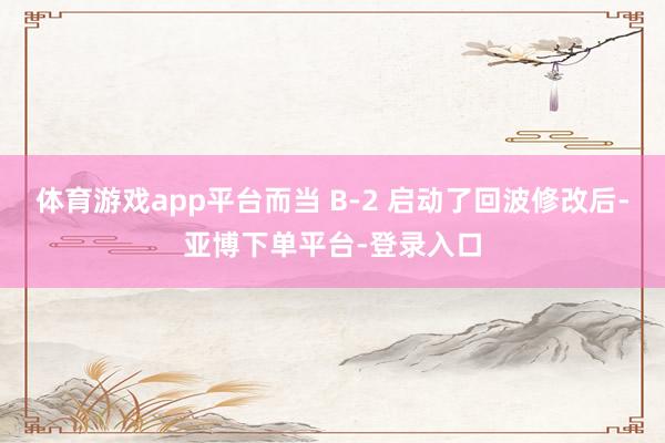体育游戏app平台而当 B-2 启动了回波修改后-亚博下单平台-登录入口