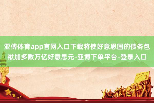 亚傅体育app官网入口下载将使好意思国的债务包袱加多数万亿好意思元-亚博下单平台-登录入口