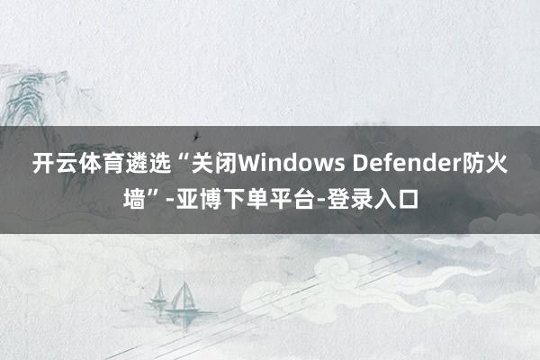 开云体育遴选“关闭Windows Defender防火墙”-亚博下单平台-登录入口