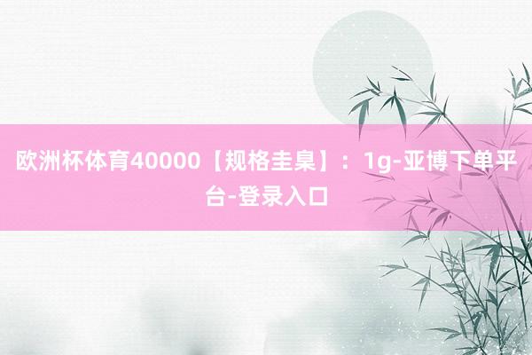 欧洲杯体育40000【规格圭臬】：1g-亚博下单平台-登录入口