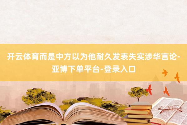 开云体育而是中方以为他耐久发表失实涉华言论-亚博下单平台-登录入口